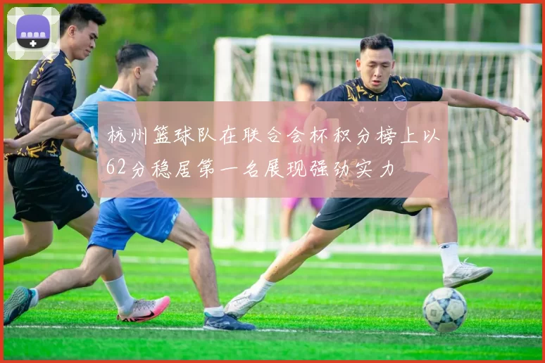 杭州篮球队在联合会杯积分榜上以62分稳居第一名展现强劲实力