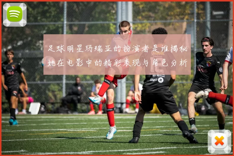足球明星玛瑞亚的扮演者是谁揭秘她在电影中的精彩表现与角色分析