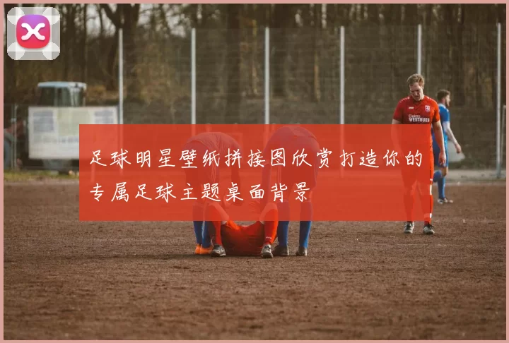 足球明星壁纸拼接图欣赏打造你的专属足球主题桌面背景