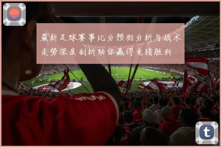 最新足球赛事比分预测分析与战术走势深度剖析助你赢得竞猜胜利
