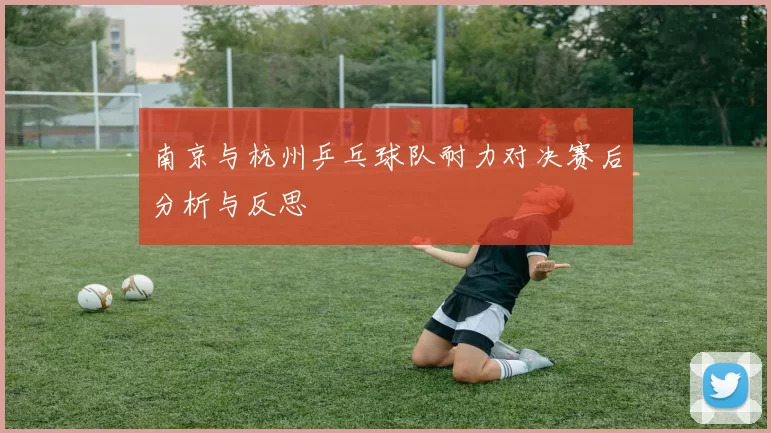 南京与杭州乒乓球队耐力对决赛后分析与反思