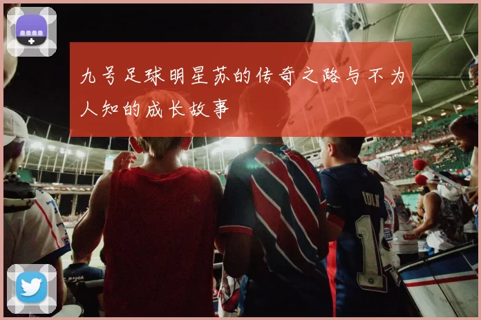 九号足球明星苏的传奇之路与不为人知的成长故事