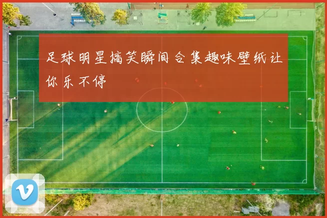 足球明星搞笑瞬间合集趣味壁纸让你乐不停