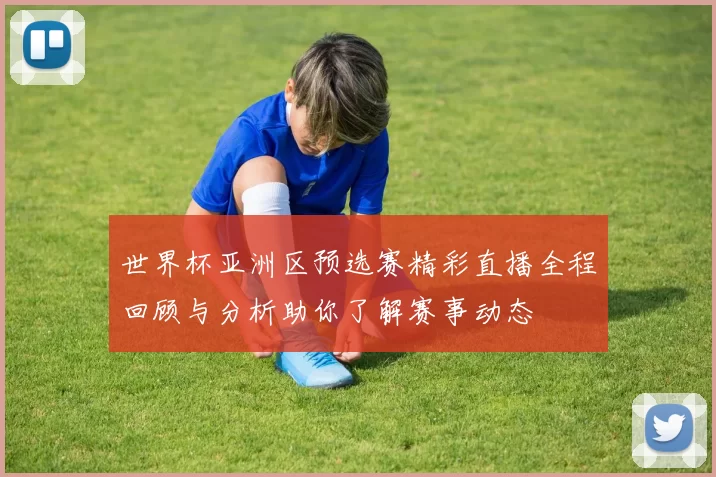 世界杯亚洲区预选赛精彩直播全程回顾与分析助你了解赛事动态