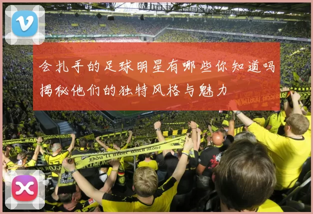 会扎手的足球明星有哪些你知道吗揭秘他们的独特风格与魅力