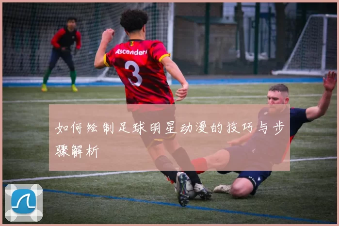 如何绘制足球明星动漫的技巧与步骤解析