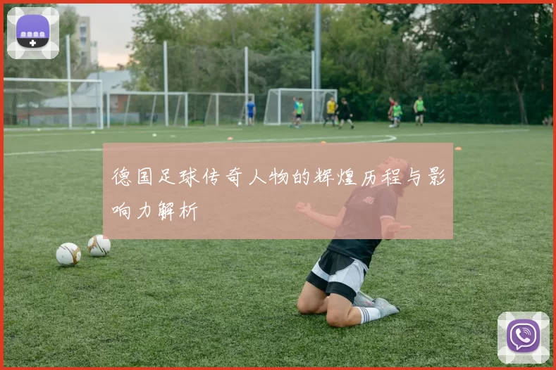 德国足球传奇人物的辉煌历程与影响力解析