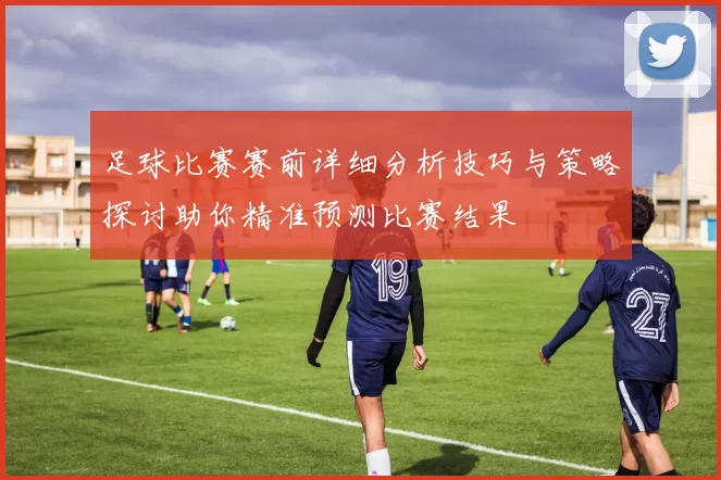 足球比赛赛前详细分析技巧与策略探讨助你精准预测比赛结果
