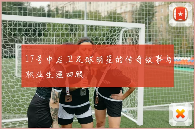 17号中后卫足球明星的传奇故事与职业生涯回顾
