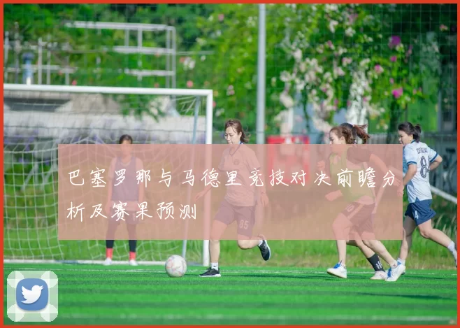 巴塞罗那与马德里竞技对决前瞻分析及赛果预测