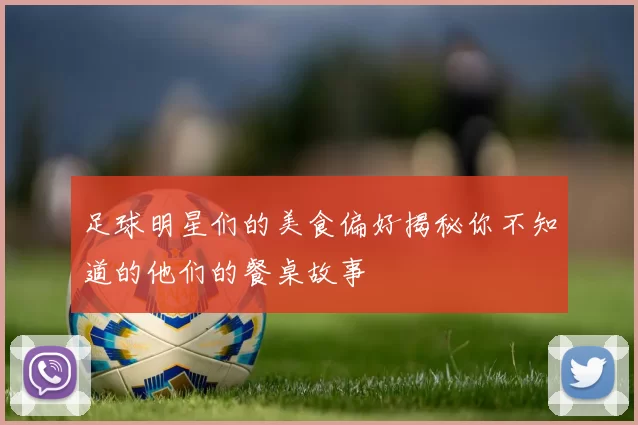 足球明星们的美食偏好揭秘你不知道的他们的餐桌故事