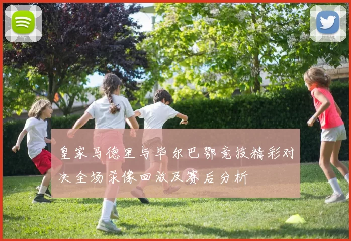 皇家马德里与毕尔巴鄂竞技精彩对决全场录像回放及赛后分析