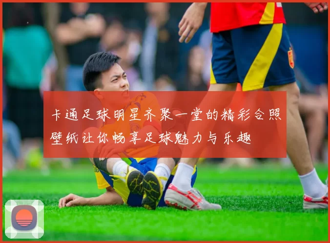 卡通足球明星齐聚一堂的精彩合照壁纸让你畅享足球魅力与乐趣
