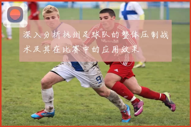 深入分析杭州足球队的整体压制战术及其在比赛中的应用效果