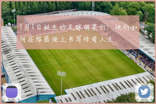 1月1日诞生的足球明星们：他们如何在绿茵场上书写传奇人生