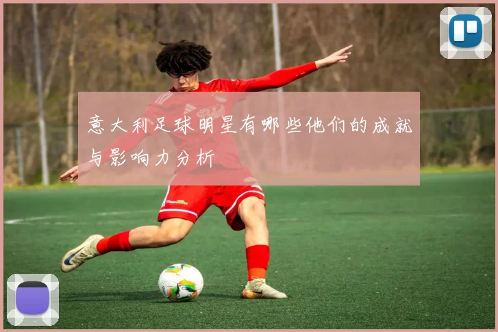 意大利足球明星有哪些他们的成就与影响力分析