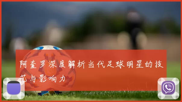 阿奎罗深度解析当代足球明星的技艺与影响力