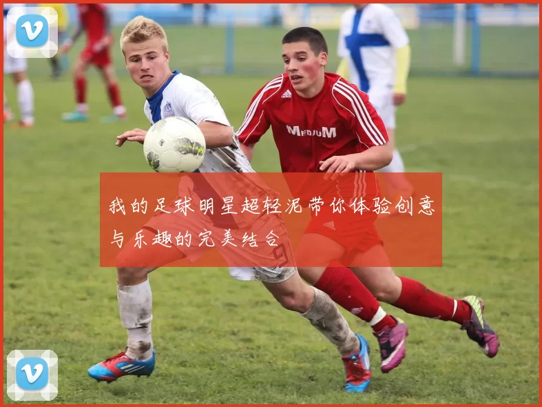 我的足球明星超轻泥带你体验创意与乐趣的完美结合