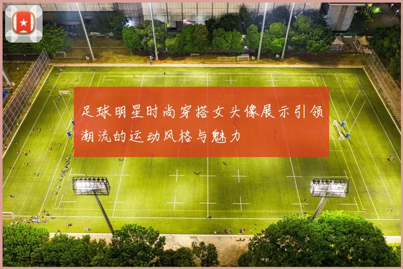 足球明星时尚穿搭女头像展示引领潮流的运动风格与魅力