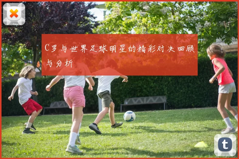 C罗与世界足球明星的精彩对决回顾与分析