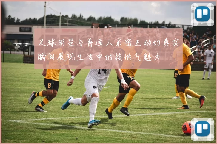 足球明星与普通人亲密互动的真实瞬间展现生活中的接地气魅力