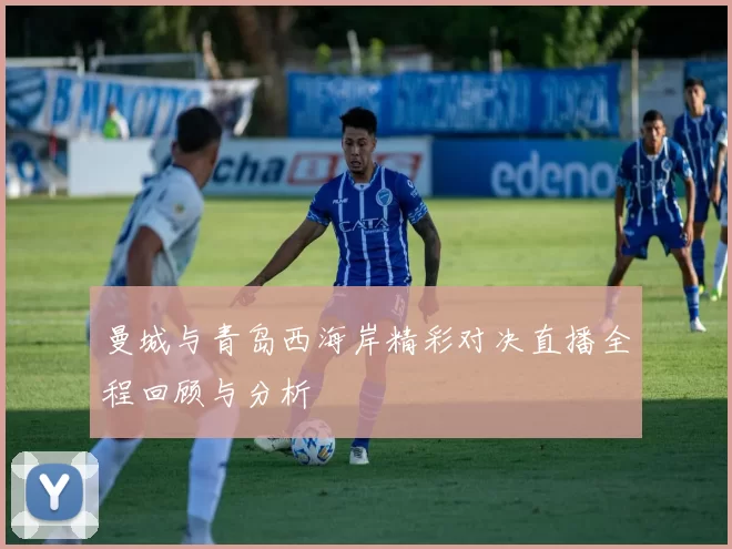 曼城与青岛西海岸精彩对决直播全程回顾与分析