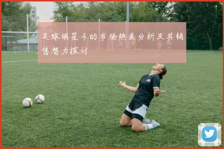 足球明星卡的市场热度分析及其销售潜力探讨