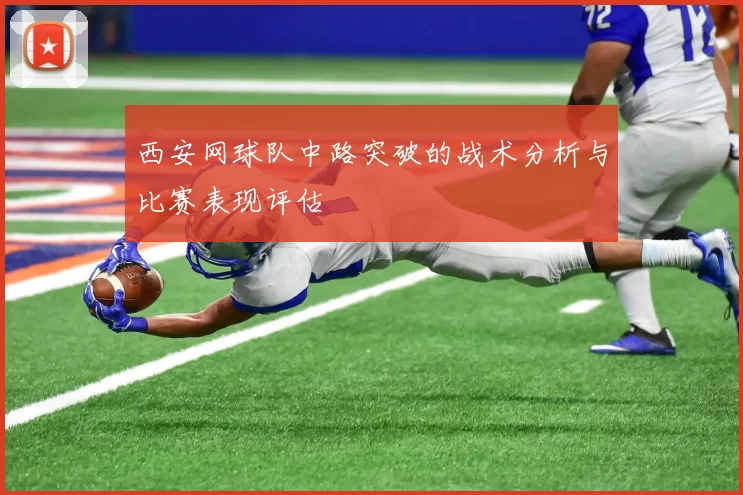 西安网球队中路突破的战术分析与比赛表现评估