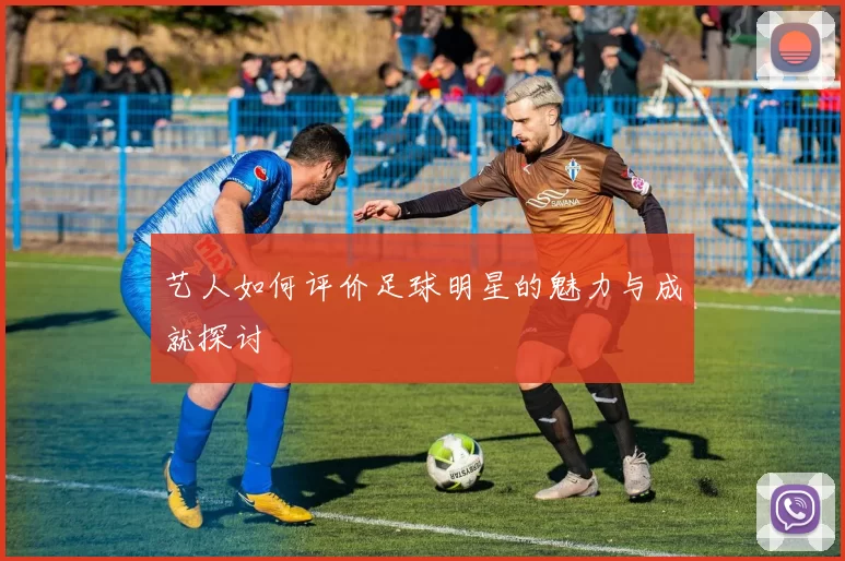 艺人如何评价足球明星的魅力与成就探讨