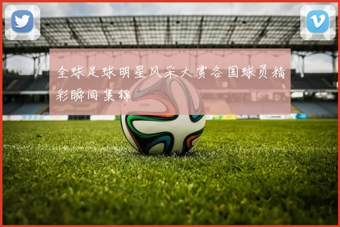 全球足球明星风采大赏各国球员精彩瞬间集锦