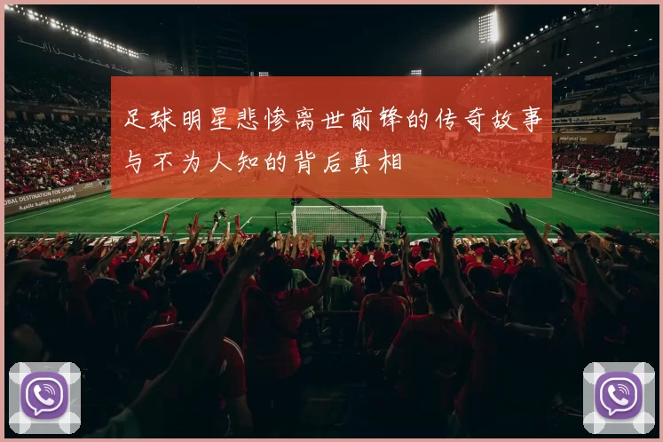 足球明星悲惨离世前锋的传奇故事与不为人知的背后真相