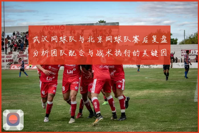 武汉网球队与北京网球队赛后复盘分析团队配合与战术执行的关键因素