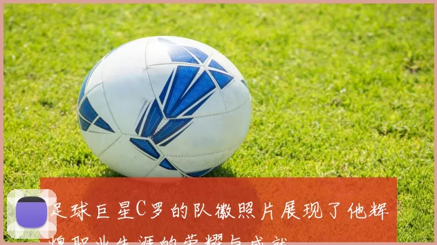 足球巨星C罗的队徽照片展现了他辉煌职业生涯的荣耀与成就