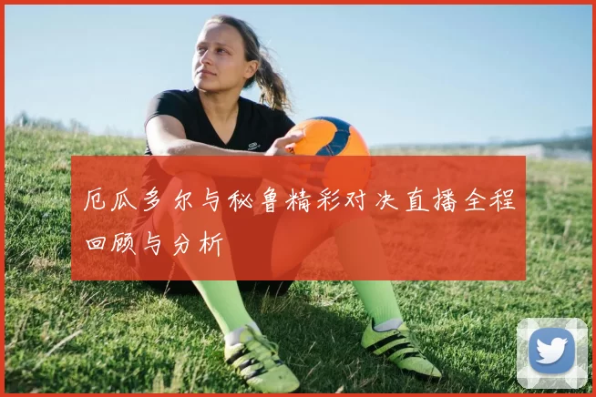 厄瓜多尔与秘鲁精彩对决直播全程回顾与分析