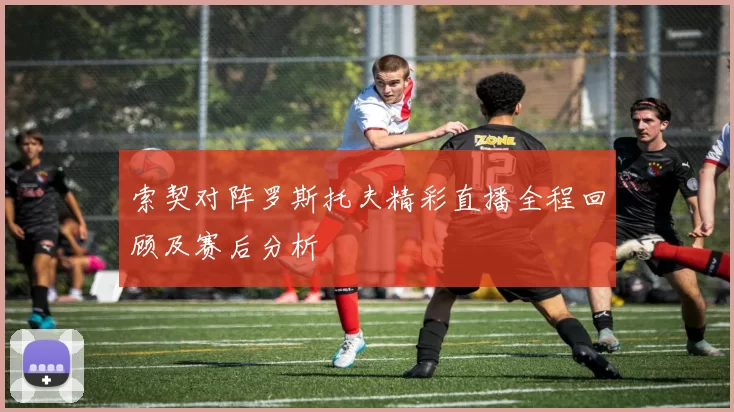 索契对阵罗斯托夫精彩直播全程回顾及赛后分析