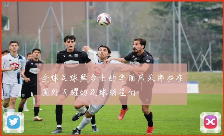 全球足球舞台上的华丽风采那些在国外闪耀的足球明星们