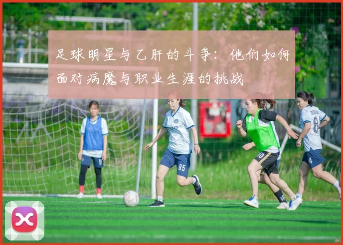 足球明星与乙肝的斗争：他们如何面对病魔与职业生涯的挑战