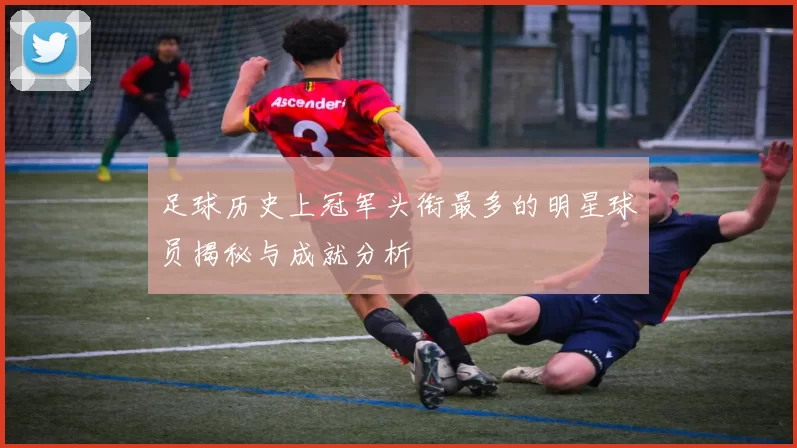 足球历史上冠军头衔最多的明星球员揭秘与成就分析