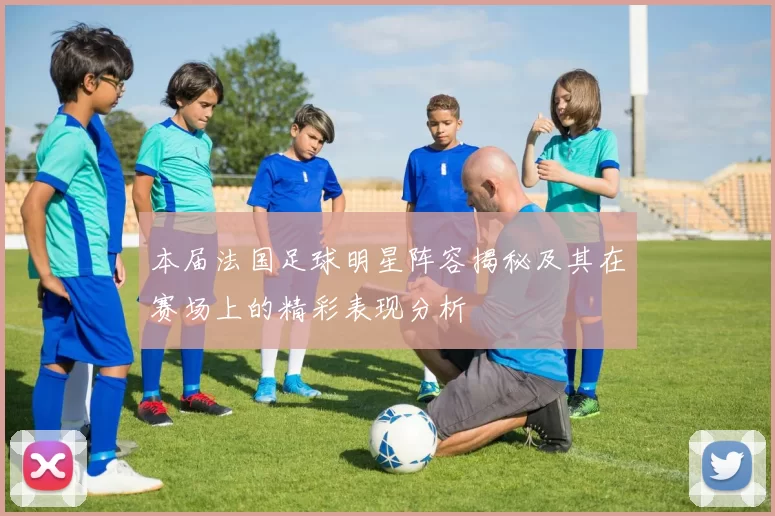 本届法国足球明星阵容揭秘及其在赛场上的精彩表现分析