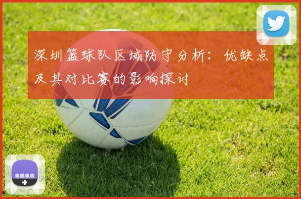 深圳篮球队区域防守分析：优缺点及其对比赛的影响探讨