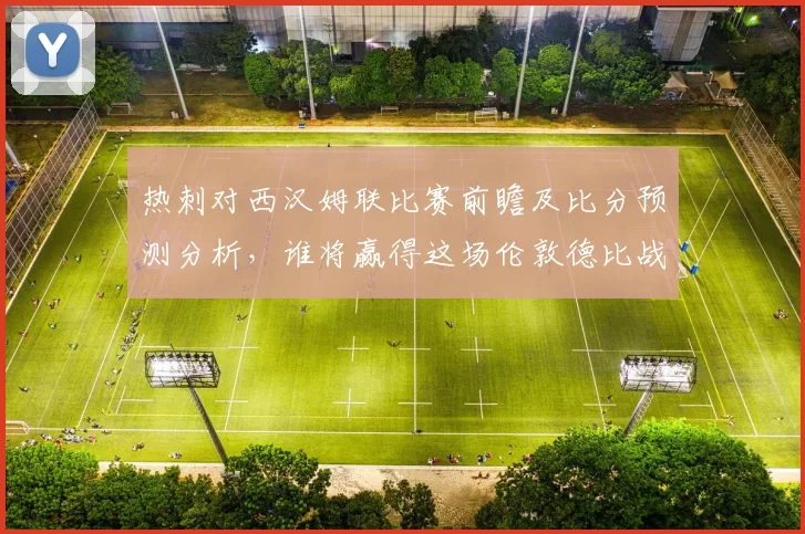 热刺对西汉姆联比赛前瞻及比分预测分析，谁将赢得这场伦敦德比战