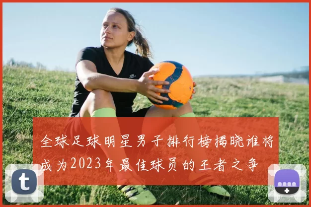 全球足球明星男子排行榜揭晓谁将成为2023年最佳球员的王者之争