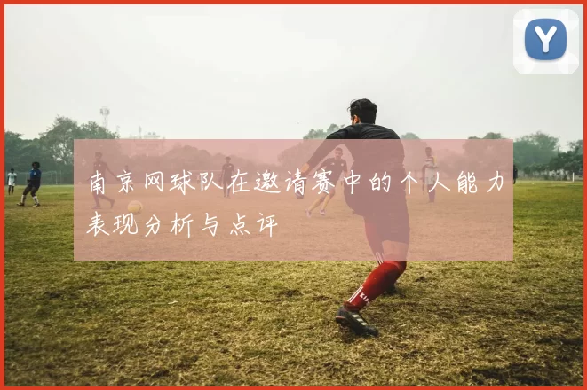 南京网球队在邀请赛中的个人能力表现分析与点评