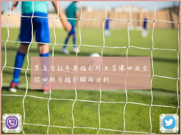 罗马与拉齐奥精彩对决录像回放全程回顾与精彩瞬间分析