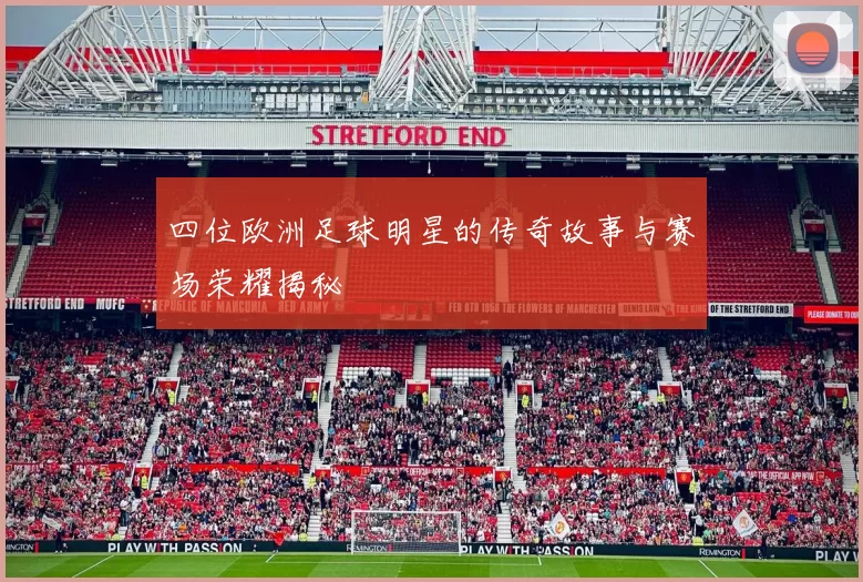 四位欧洲足球明星的传奇故事与赛场荣耀揭秘