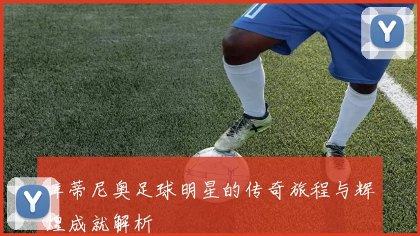 库蒂尼奥足球明星的传奇旅程与辉煌成就解析