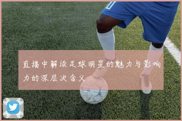 直播中解读足球明星的魅力与影响力的深层次含义