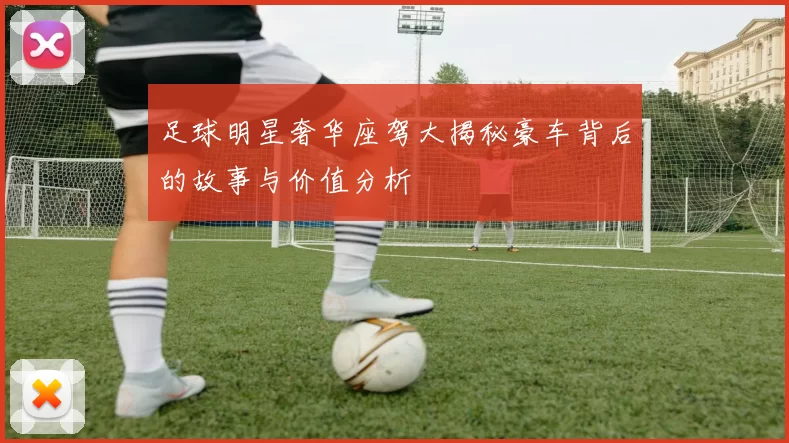 足球明星奢华座驾大揭秘豪车背后的故事与价值分析
