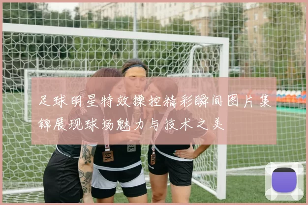 足球明星特效操控精彩瞬间图片集锦展现球场魅力与技术之美