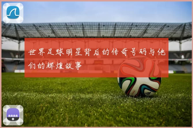 世界足球明星背后的传奇号码与他们的辉煌故事